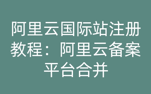 阿里云国际站注册教程：阿里云备案平台合并