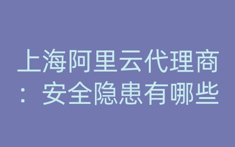 上海阿里云代理商：安全隐患有哪些