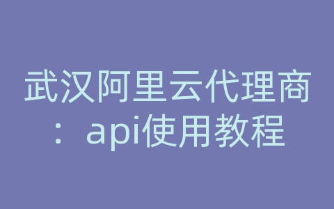 武汉阿里云代理商：api使用教程