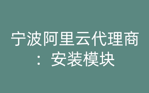 宁波阿里云代理商：安装模块