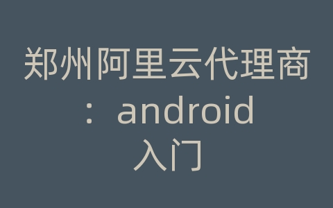 郑州阿里云代理商：android入门