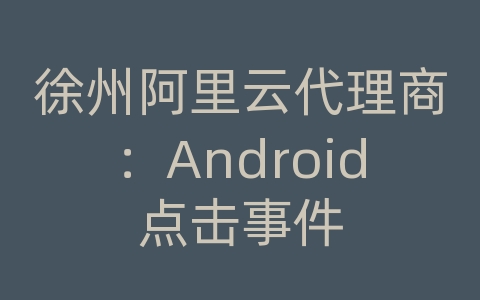 徐州阿里云代理商：Android点击事件