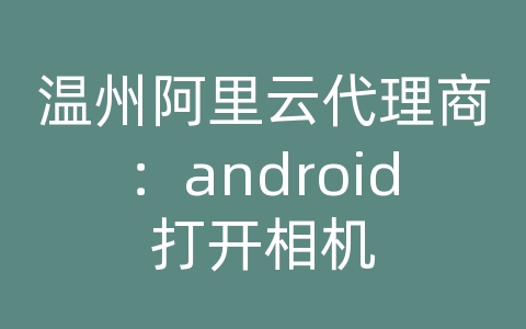 温州阿里云代理商：android打开相机