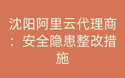 沈阳阿里云代理商：安全隐患整改措施