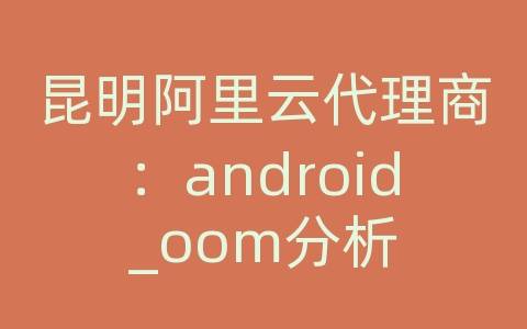 昆明阿里云代理商：android_oom分析