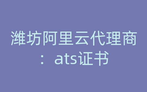 潍坊阿里云代理商：ats证书