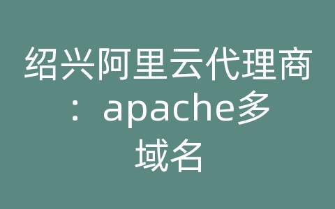 绍兴阿里云代理商：apache多域名