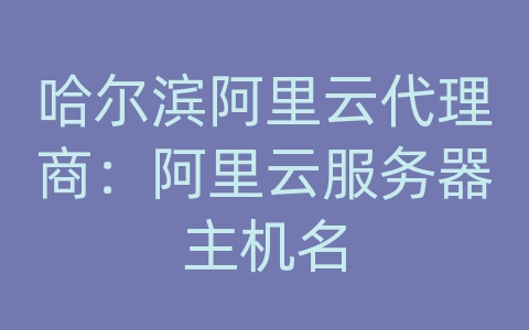 哈尔滨阿里云代理商：阿里云服务器主机名