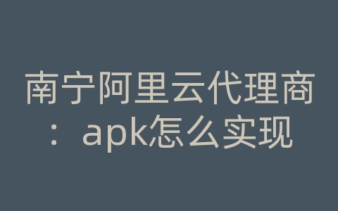 南宁阿里云代理商：apk怎么实现