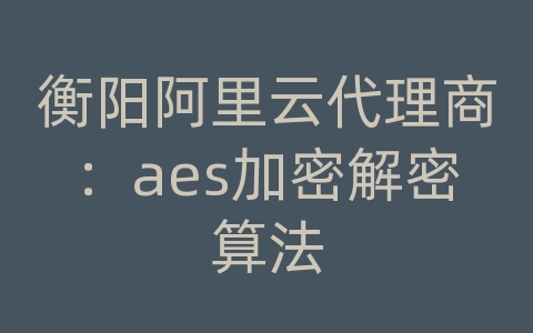 衡阳阿里云代理商：aes加密解密算法