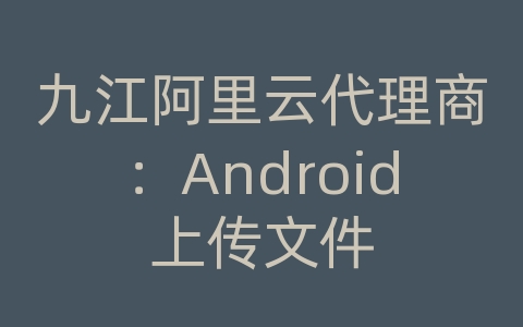 九江阿里云代理商：Android上传文件