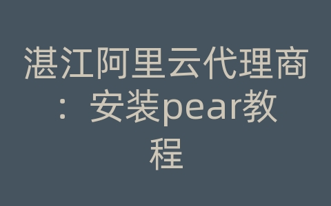 湛江阿里云代理商：安装pear教程