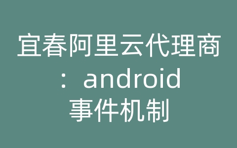 宜春阿里云代理商：android事件机制