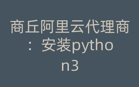 商丘阿里云代理商：安装python3