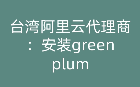 台湾阿里云代理商：安装greenplum