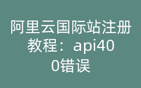 阿里云国际站注册教程：api400错误