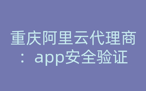 重庆阿里云代理商：app安全验证