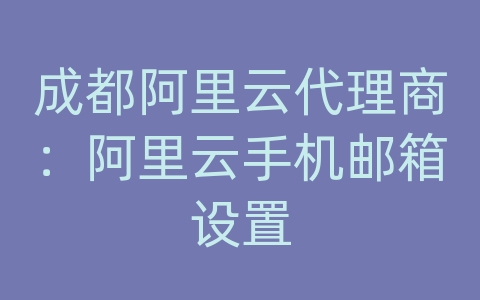 成都阿里云代理商：阿里云手机邮箱设置