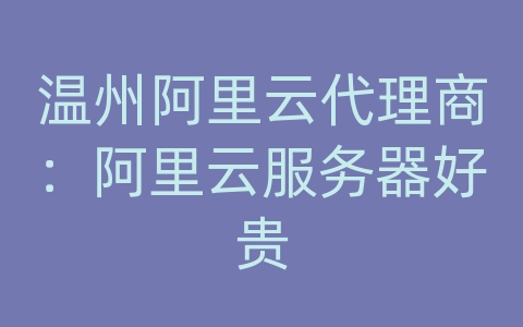 温州阿里云代理商：阿里云服务器好贵