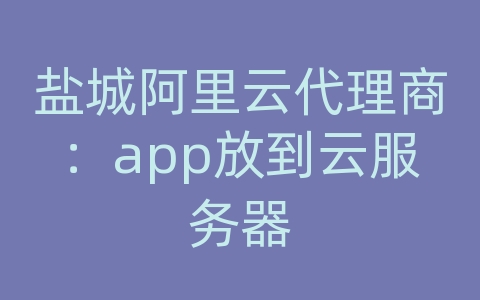 盐城阿里云代理商：app放到云服务器