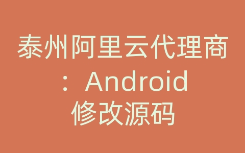 泰州阿里云代理商：Android修改源码