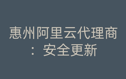 惠州阿里云代理商：安全更新