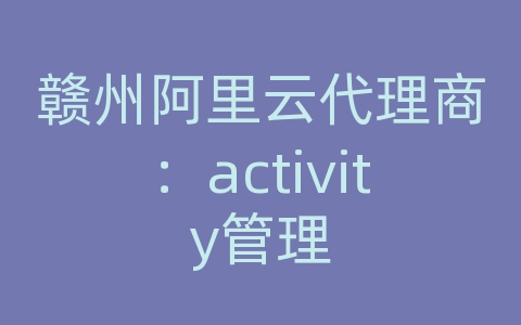 赣州阿里云代理商：activity管理