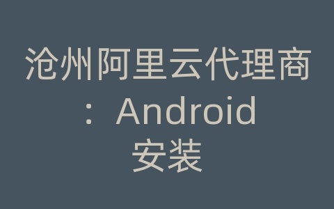 沧州阿里云代理商：Android安装