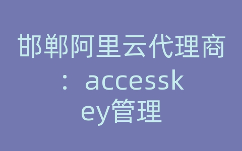 邯郸阿里云代理商：accesskey管理