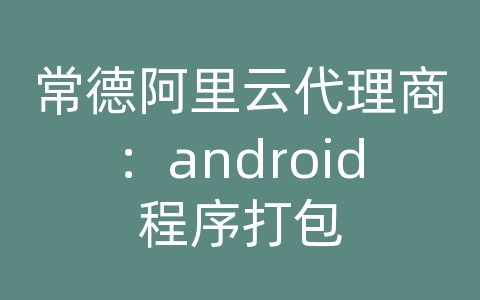 常德阿里云代理商：android程序打包