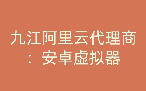 九江阿里云代理商：安卓虚拟器