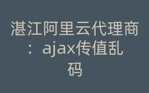 湛江阿里云代理商：ajax传值乱码