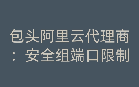 包头阿里云代理商：安全组端口限制