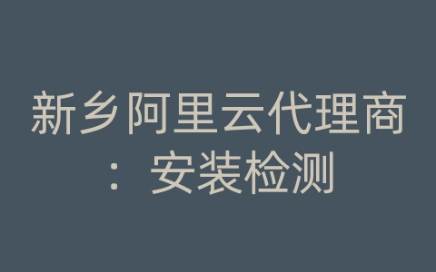 新乡阿里云代理商：安装检测