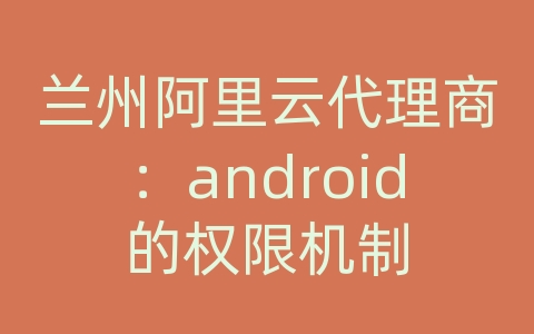 兰州阿里云代理商：android的权限机制