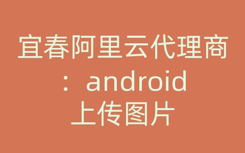 宜春阿里云代理商：android上传图片