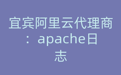 宜宾阿里云代理商：apache日志