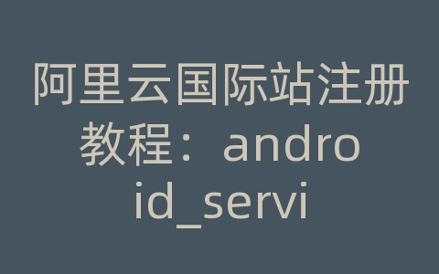 阿里云国际站注册教程：android_service_aidl