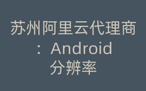 苏州阿里云代理商：Android分辨率