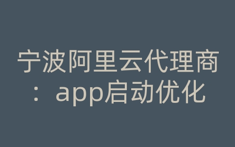 宁波阿里云代理商：app启动优化