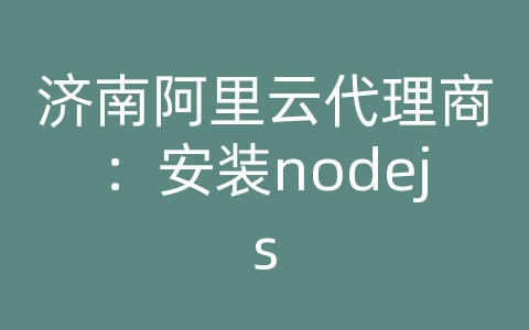 济南阿里云代理商：安装nodejs