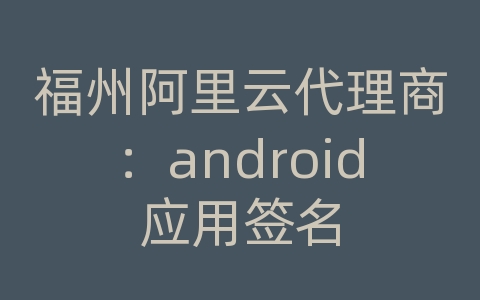 福州阿里云代理商：android应用签名