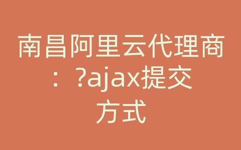 南昌阿里云代理商：?ajax提交方式