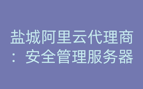 盐城阿里云代理商：安全管理服务器