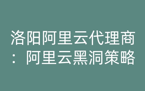 洛阳阿里云代理商：阿里云黑洞策略