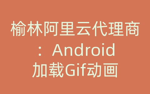 榆林阿里云代理商：Android加载Gif动画