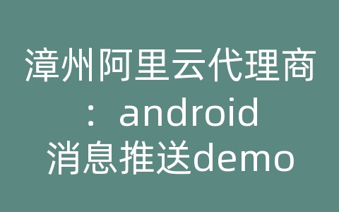 漳州阿里云代理商：android消息推送demo