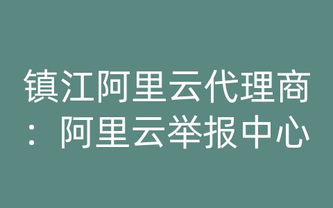 镇江阿里云代理商：阿里云举报中心