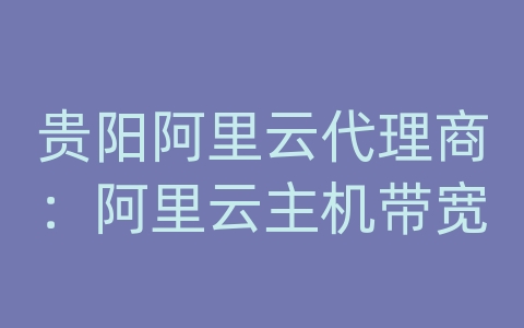 贵阳阿里云代理商：阿里云主机带宽