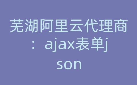 芜湖阿里云代理商：ajax表单json